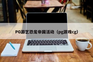 PG游艺恐龙帝国活动（pg游戏cg）