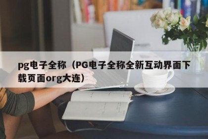 pg电子全称（PG电子全称全新互动界面下载页面org大连）