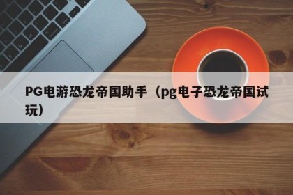 PG电游恐龙帝国助手（pg电子恐龙帝国试玩）