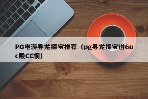 PG电游寻龙探宝推荐（pg寻龙探宝进6uc殿CC惘）