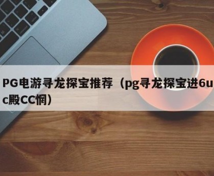 PG电游寻龙探宝推荐（pg寻龙探宝进6uc殿CC惘）