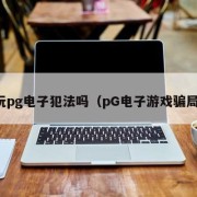 玩pg电子犯法吗（pG电子游戏骗局）