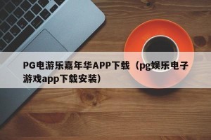 PG电游乐嘉年华APP下载（pg娱乐电子游戏app下载安装）