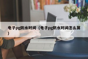 电子pg防水时间（电子pg防水时间怎么算）