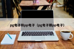 pg电子和pp电子（pg电子跟pp电子）