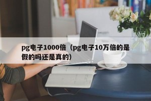 pg电子1000倍（pg电子10万倍的是假的吗还是真的）