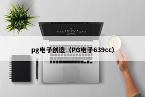 pg电子创造（PG电子639cc）
