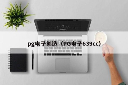 pg电子创造（PG电子639cc）