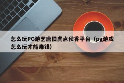 怎么玩PG游艺唐伯虎点秋香平台（pg游戏怎么玩才能赚钱）