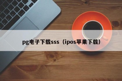 pg电子下载sss（ipos苹果下载）