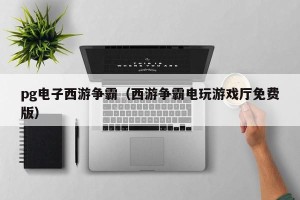 pg电子西游争霸（西游争霸电玩游戏厅免费版）