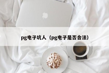 pg电子坑人（pg电子是否合法）