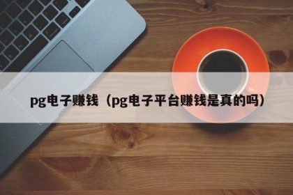 pg电子赚钱（pg电子平台赚钱是真的吗）