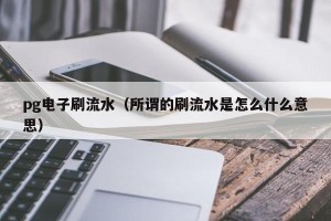 pg电子刷流水（所谓的刷流水是怎么什么意思）
