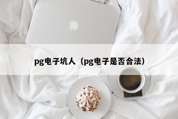 pg电子坑人(pg电子是否合法)