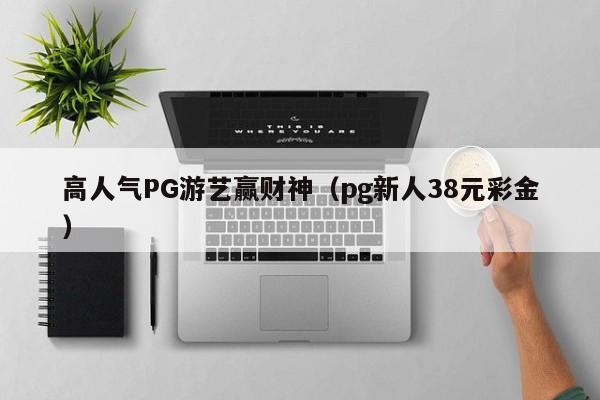 高人气PG游艺赢财神(pg新人38元彩金)